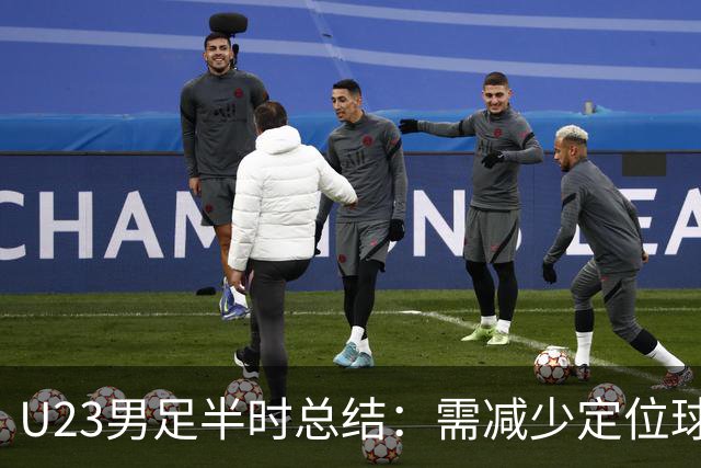 U23男足半时总结：需减少定位球失误，对留洋人才有更深思考